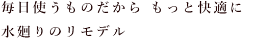 毎日使うものだから もっと快適に